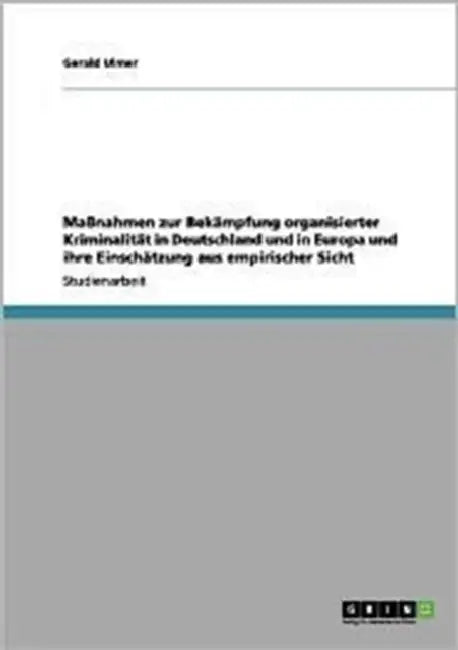 Maßnahmen zur Bekämpfung organisierter Kriminalität in Deutschland und in Europa und ihre Einschätzung aus empirischer Sicht by Gerald Ulmer