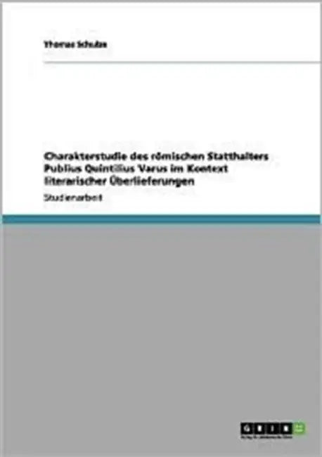 Charakterstudie des römischen Statthalters Publius Quintilius Varus im Kontext literarischer Überlieferungen by Thomas Schulze