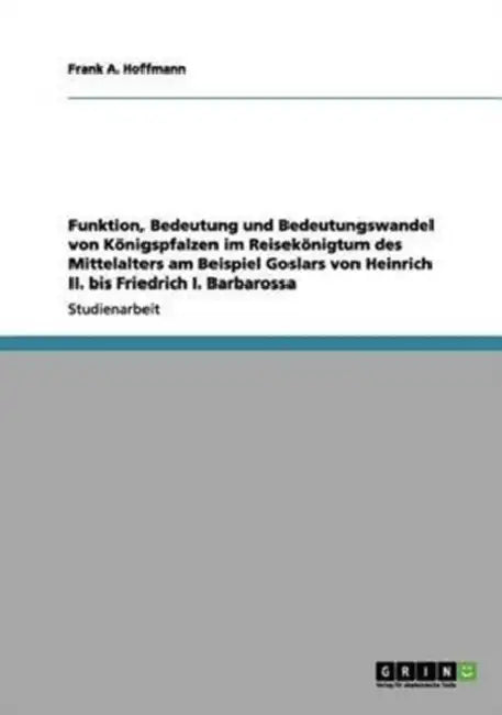 Funktion, Bedeutung und Bedeutungswandel von Königspfalzen im Reisekönigtum des Mittelalters am Beispiel Goslars von Heinrich II. bis Friedrich I. Bar by Frank A. Hoffmann