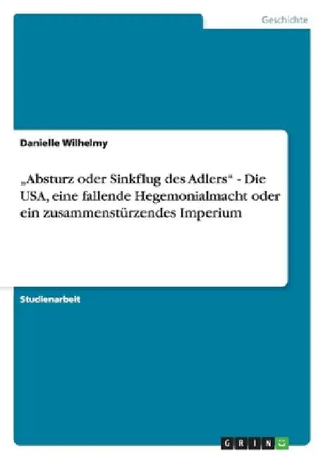 "Absturz oder Sinkflug des Adlers" - Die USA, eine fallende Hegemonialmacht oder ein zusammenstürzendes Imperium by Wilhelmy, Danielle