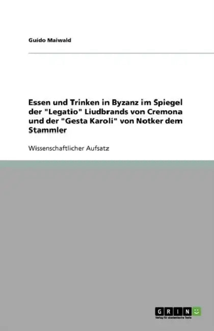 Essen und Trinken in Byzanz im Spiegel der "Legatio" Liudbrands von Cremona und der "Gesta Karoli" von Notker dem Stammler by Guido Maiwald