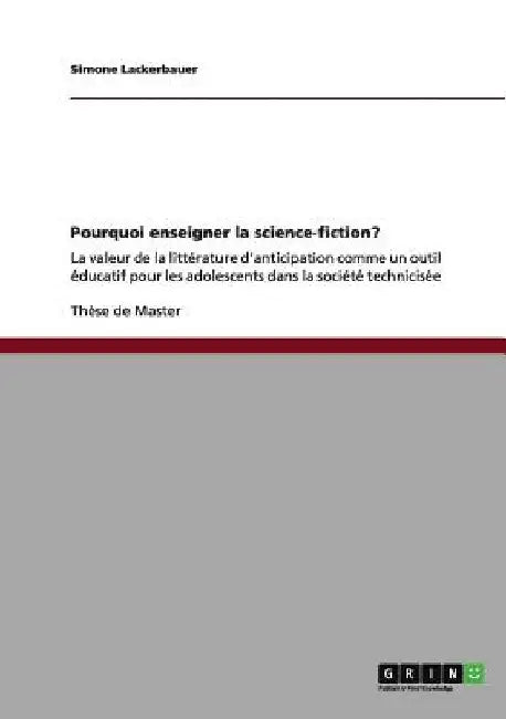 Pourquoi enseigner la science-fiction?: La valeur de la littérature d'anticipation comme un outil éducatif pour les adolescents dans la société techni by Lackerbauer, Simone