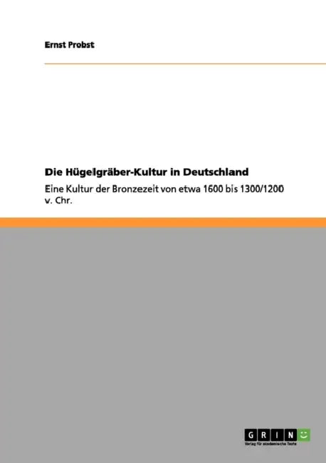 Die Hügelgräber-Kultur in Deutschland: Eine Kultur der Bronzezeit von etwa 1600 bis 1300/1200 v. Chr. by Ernst Probst