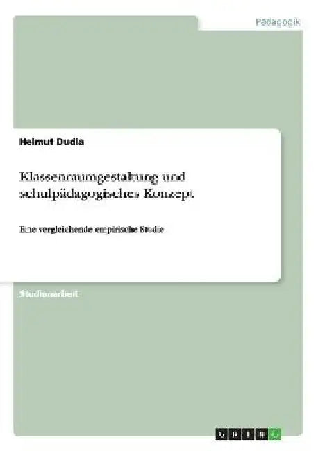 Klassenraumgestaltung und schulpädagogisches Konzept: Eine vergleichende empirische Studie by Dudla, Helmut