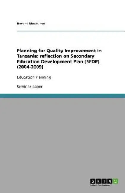 Planning for Quality Improvement in Tanzania: reflection on Secondary Education Development Plan (SEDP) (2004-2009): Education Planning by Haruni Machumu