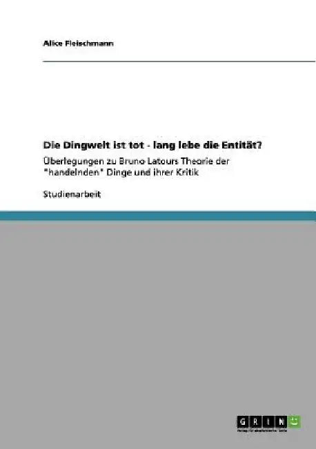 Die Dingwelt ist tot - lang lebe die Entität?: Überlegungen zu Bruno Latours Theorie der "handelnden" Dinge und ihrer Kritik by Fleischmann, Alice
