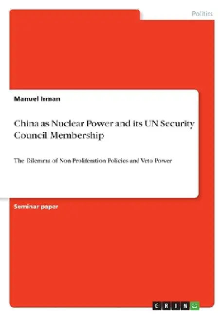 China as Nuclear Power and its UN Security Council Membership: The Dilemma of Non-Proliferation Policies and Veto Power by Irman, Manuel
