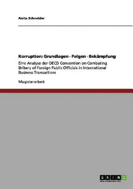 Korruption: Grundlagen - Folgen - Bekämpfung: Eine Analyse der OECD Convention on Combating Bribery of Foreign Public Officials in International Busin by Schneider, Anita