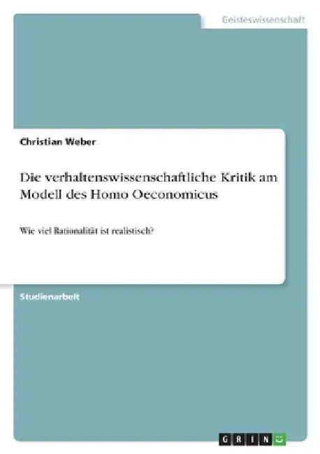 Die verhaltenswissenschaftliche Kritik am Modell des Homo Oeconomicus: Wie viel Rationalität ist realistisch? by Weber, Christian