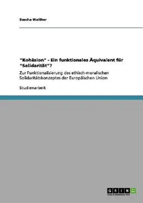 "Kohäsion" - Ein funktionales Äquivalent für "Solidarität"?: Zur Funktionalisierung des ethisch-moralischen Solidaritätskonzeptes der Europäischen Uni by Walther, Sascha