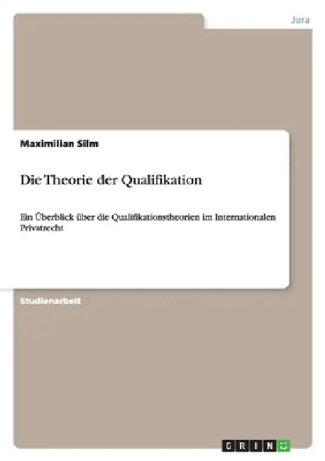Die Theorie der Qualifikation: Ein Überblick über die Qualifikationstheorien im Internationalen Privatrecht by Maximilian Silm