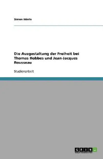 Die Ausgestaltung der Freiheit bei Thomas Hobbes und Jean-Jacques Rousseau by Hörrle, Simon