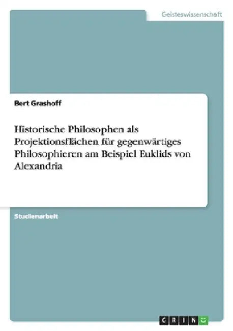 Historische Philosophen als Projektionsflächen für gegenwärtiges Philosophieren am Beispiel Euklids von Alexandria by Grashoff, Bert