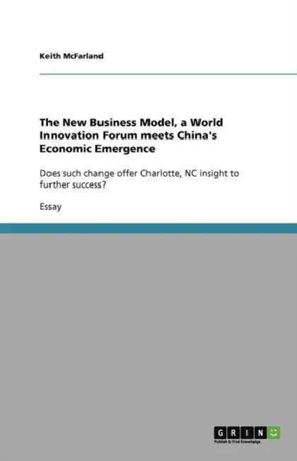 The New Business Model, a World Innovation Forum meets China's Economic Emergence: Does such change offer Charlotte, NC insight to further success? by Keith McFarland