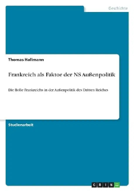 Frankreich als Faktor der NS Außenpolitik: Die Rolle Frankreichs in der Außenpolitik des Dritten Reiches by Hallmann, Thomas
