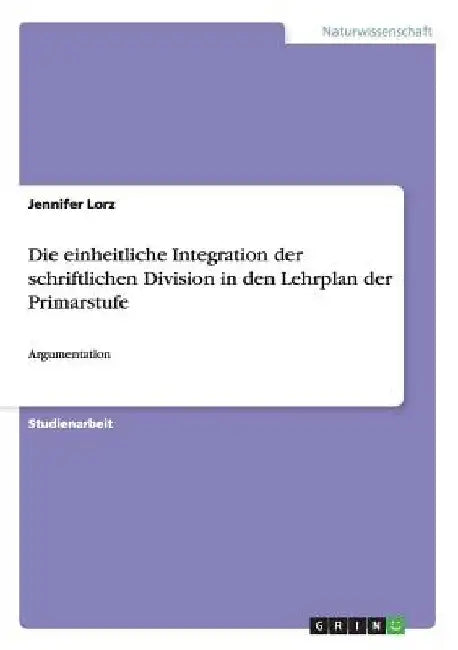 Die einheitliche Integration der schriftlichen Division in den Lehrplan der Primarstufe: Argumentation by Lorz, Jennifer