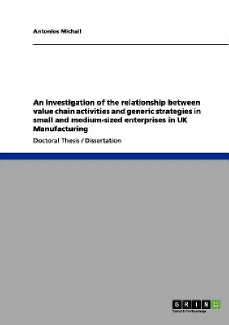 An investigation of the relationship between value chain activities and generic strategies in small and medium-sized enterprises in UK Manufacturing by Antonios Michail