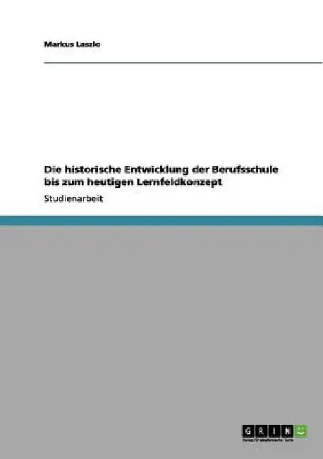 Die historische Entwicklung der Berufsschule bis zum heutigen Lernfeldkonzept by Laszlo, Markus