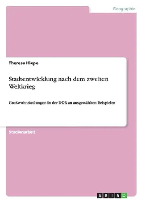 Stadtentwicklung nach dem zweiten Weltkrieg: Großwohnsiedlungen in der DDR an ausgewählten Beispielen by Hiepe, Theresa