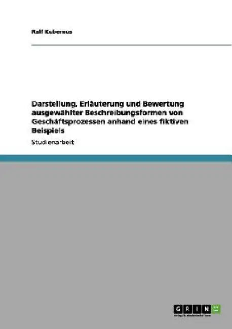 Darstellung, Erläuterung und Bewertung ausgewählter Beschreibungsformen von Geschäftsprozessen anhand eines fiktiven Beispiels by Kubernus, Ralf