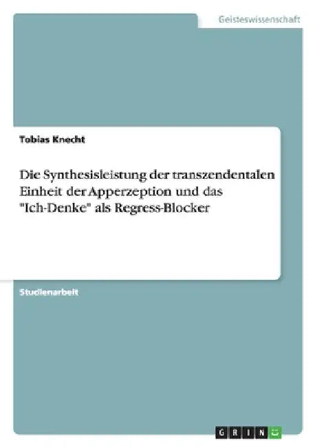 Die Synthesisleistung der transzendentalen Einheit der Apperzeption und das "Ich-Denke" als Regress-Blocker by Knecht, Tobias