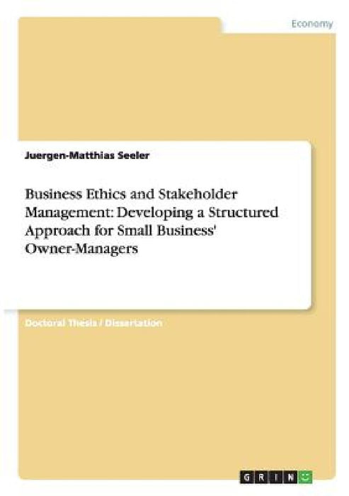 Business Ethics and Stakeholder Management: Developing a Structured Approach for Small Business' Owner-Managers by Juergen-Matthias Seeler