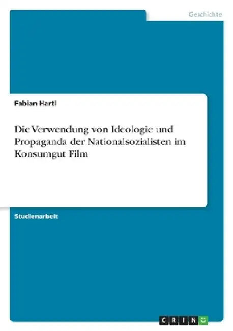 Die Verwendung von Ideologie und Propaganda der Nationalsozialisten im Konsumgut Film by Hartl, Fabian