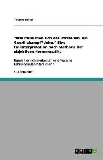 "Wie muss man sich das vorstellen, ein Guerillakampf? John." Eine Fallinterpretation nach Methode der objektiven Hermeneutik.: Handelt es sich hierbei by Halter, Yvonne