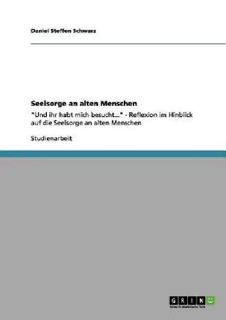 Seelsorge an alten Menschen: "Und ihr habt mich besucht..." - Reflexion im Hinblick auf die Seelsorge an alten Menschen by Schwarz, Daniel Steffen