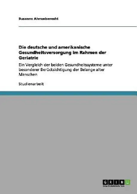 Die deutsche und amerikanische Gesundheitsversorgung im Rahmen der Geriatrie: Ein Vergleich der beiden Gesundheitssysteme unter besonderer Berücksicht by Ahmadseresht, Susanne