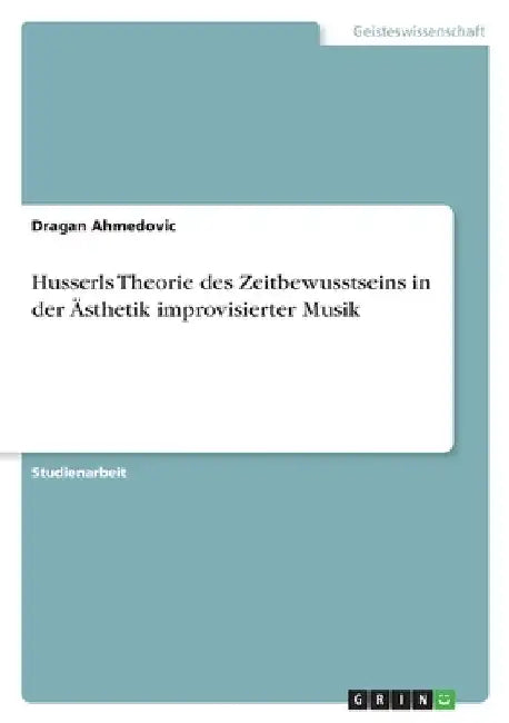 Husserls Theorie des Zeitbewusstseins in der Ästhetik improvisierter Musik by Ahmedovic, Dragan