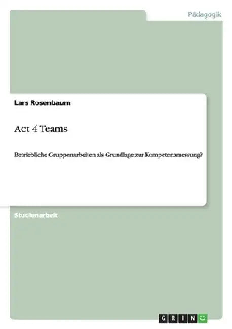 Act 4 Teams: Betriebliche Gruppenarbeiten als Grundlage zur Kompetenzmessung? by Rosenbaum, Lars