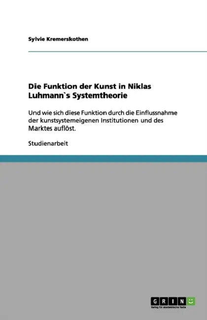 Die Funktion der Kunst in Niklas Luhmann`s Systemtheorie: Und wie sich diese Funktion durch die Einflussnahme der kunstsystemeigenen Institutionen und by Sylvie Kremerskothen