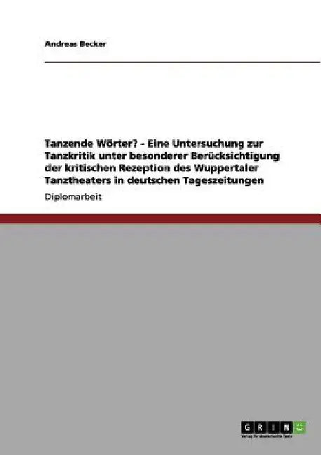 Tanzende Wörter? - Eine Untersuchung zur Tanzkritik unter besonderer Berücksichtigung der kritischen Rezeption des Wuppertaler Tanztheaters in deutsch by Becker, Andreas