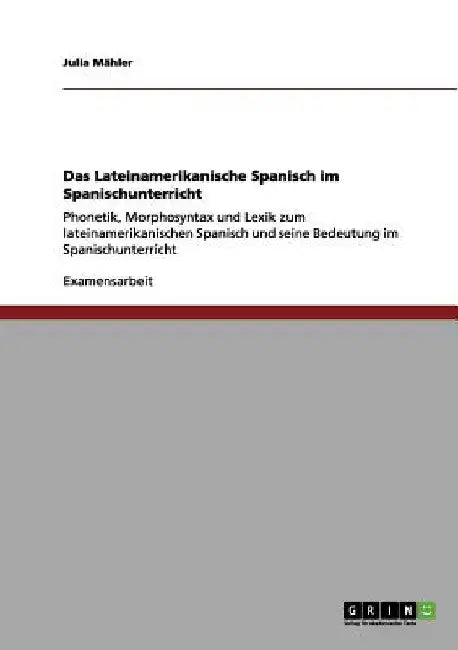 Das Lateinamerikanische Spanisch im Spanischunterricht: Phonetik, Morphosyntax und Lexik zum lateinamerikanischen Spanisch und seine Bedeutung im Span by Mähler, Julia