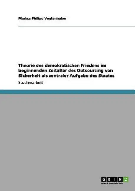 Theorie des demokratischen Friedens im beginnenden Zeitalter des Outsourcing von Sicherheit als zentraler Aufgabe des Staates by Vogtenhuber, Markus Philipp