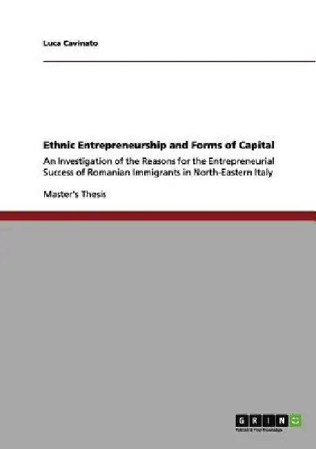 Ethnic Entrepreneurship and Forms of Capital: An Investigation of the Reasons for the Entrepreneurial Success of Romanian Immigrants in North-Eastern by Luca Cavinato