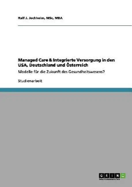 Managed Care & Integrierte Versorgung in den USA, Deutschland und Österreich: Modelle für die Zukunft des Gesundheitswesens? by Jochheim, Msc Mba