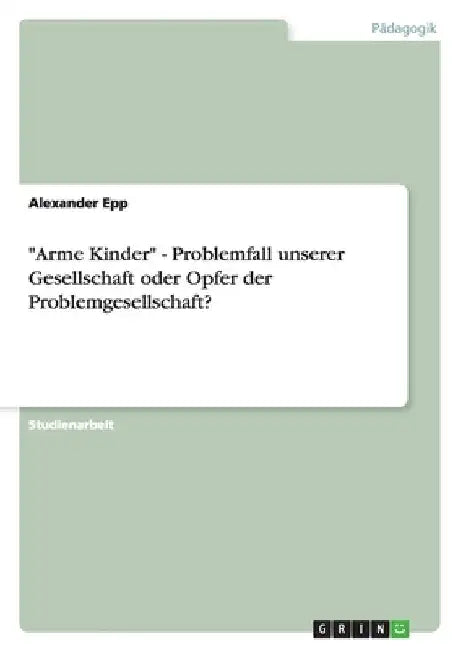 "Arme Kinder" - Problemfall unserer Gesellschaft oder Opfer der Problemgesellschaft? by Epp, Alexander