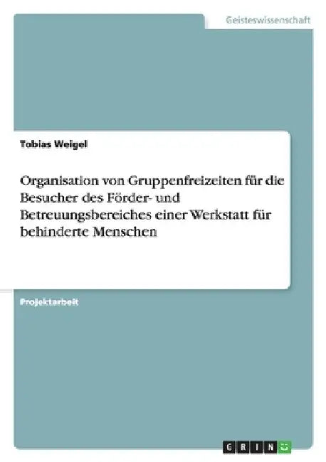 Organisation von Gruppenfreizeiten für die Besucher des Förder- und Betreuungsbereiches einer Werkstatt für behinderte Menschen by Weigel, Tobias