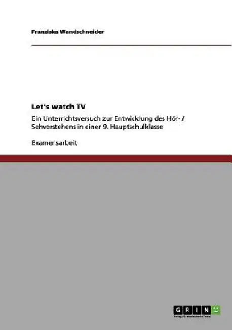 Let's watch TV: Ein Unterrichtsversuch zur Entwicklung des Hör- / Sehverstehens in einer 9. Hauptschulklasse by Wandschneider, Franziska