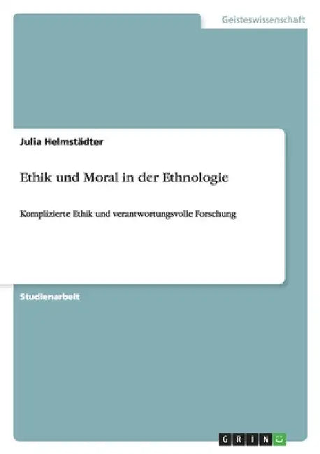 Ethik und Moral in der Ethnologie: Komplizierte Ethik und verantwortungsvolle Forschung by Helmstädter, Julia