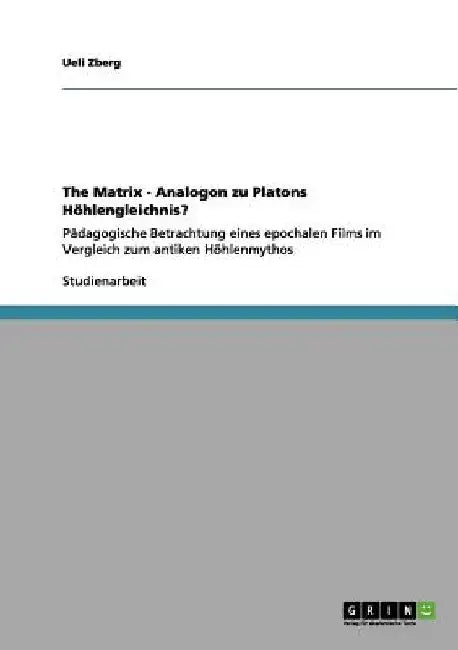 The Matrix - Analogon zu Platons Höhlengleichnis?: Pädagogische Betrachtung eines epochalen Films im Vergleich zum antiken Höhlenmythos by Zberg, Ueli