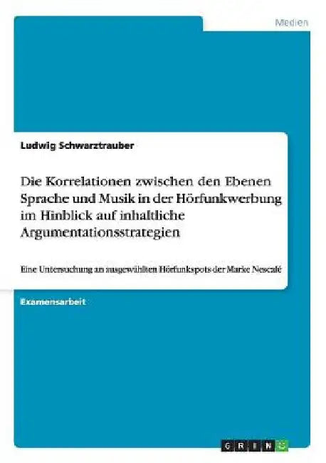 Die Korrelationen zwischen den Ebenen Sprache und Musik in der Hörfunkwerbung im Hinblick auf inhaltliche Argumentationsstrategien: Eine Untersuchung by Schwarztrauber, Ludwig