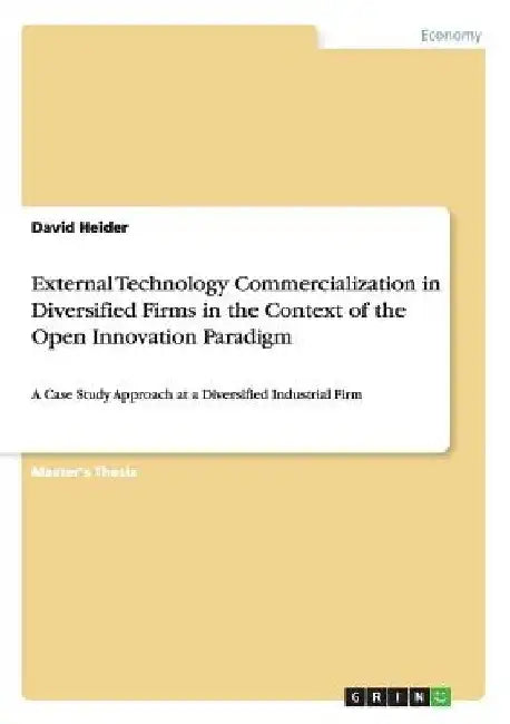 External Technology Commercialization in Diversified Firms in the Context of the Open Innovation Paradigm: A Case Study Approach at a Diversified Indu by David Heider