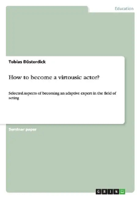 How to become a virtousic actor?: Selected Aspects of becoming an adaptive expert in the field of acting by Düsterdick, Tobias