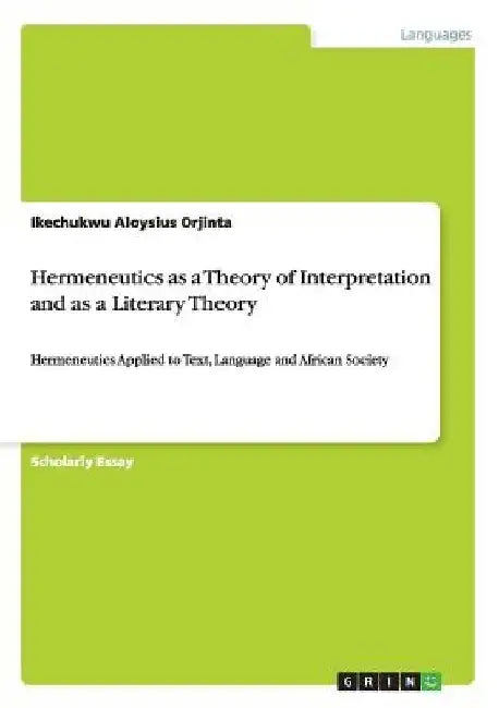 Hermeneutics as a Theory of Interpretation and as a Literary Theory: Hermeneutics Applied to Text, Language and African Society by Ikechukwu Aloysius Orjinta