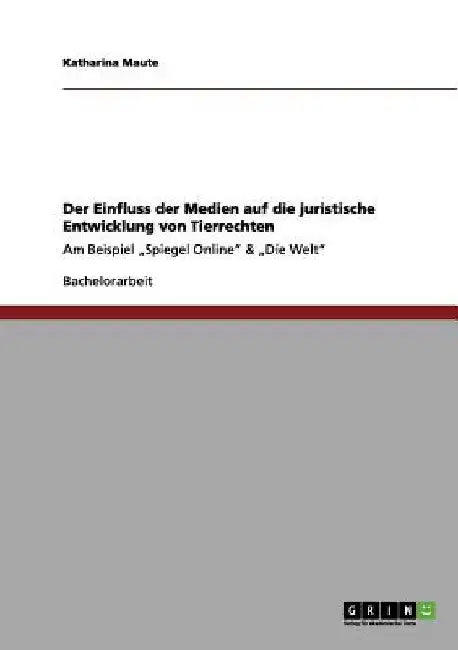 Der Einfluss der Medien auf die juristische Entwicklung von Tierrechten: Am Beispiel "Spiegel Online" & "Die Welt" by Maute, Katharina