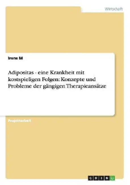 Adipositas - eine Krankheit mit kostspieligen Folgen: Konzepte und Probleme der gängigen Therapieansätze by M, Irene
