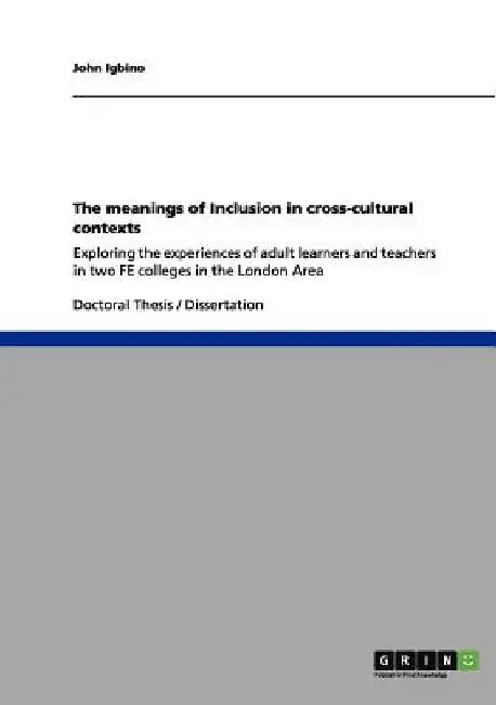 The meanings of Inclusion in cross-cultural contexts: Exploring the experiences of adult learners and teachers in two FE colleges in the London Area by John Igbino